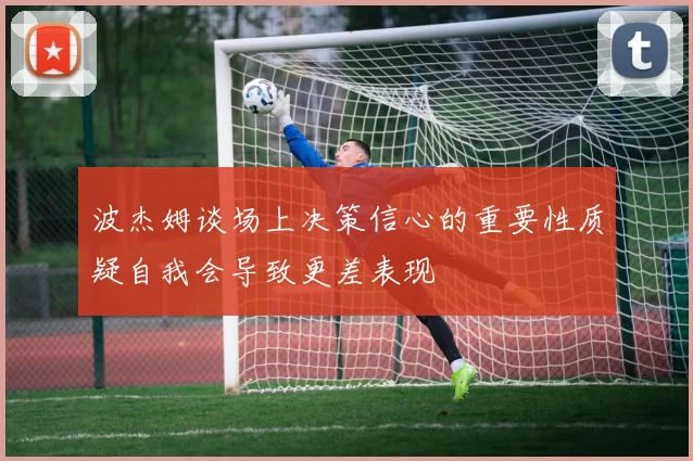 波杰姆谈场上决策信心的重要性质疑自我会导致更差表现
