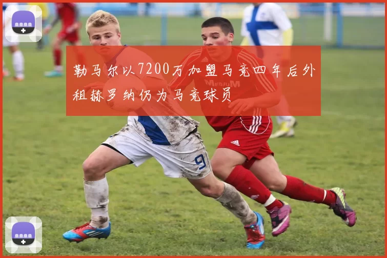 勒马尔以7200万加盟马竞四年后外租赫罗纳仍为马竞球员
