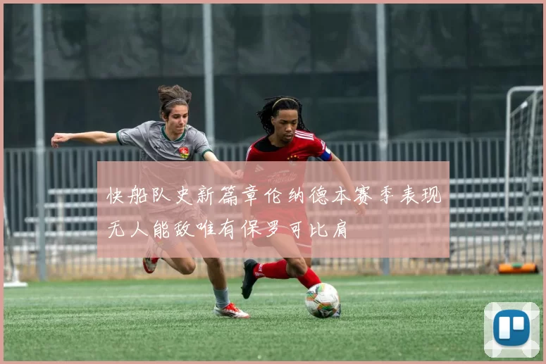 快船队史新篇章伦纳德本赛季表现无人能敌唯有保罗可比肩