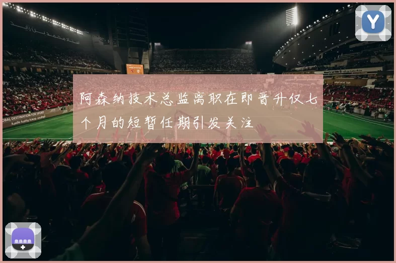 阿森纳技术总监离职在即晋升仅七个月的短暂任期引发关注