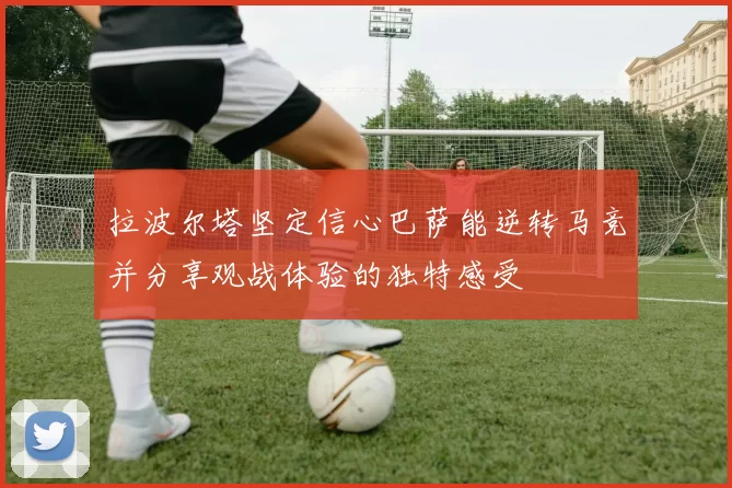 拉波尔塔坚定信心巴萨能逆转马竞并分享观战体验的独特感受