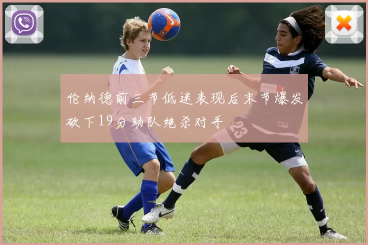 伦纳德前三节低迷表现后末节爆发砍下19分助队绝杀对手