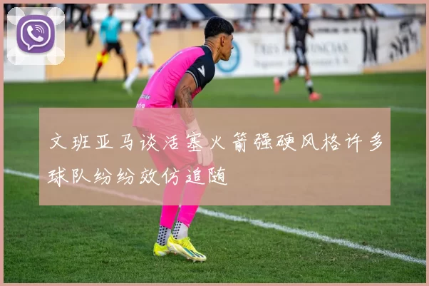 文班亚马谈活塞火箭强硬风格许多球队纷纷效仿追随