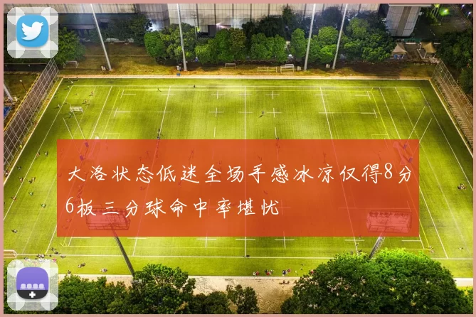 大洛状态低迷全场手感冰凉仅得8分6板三分球命中率堪忧