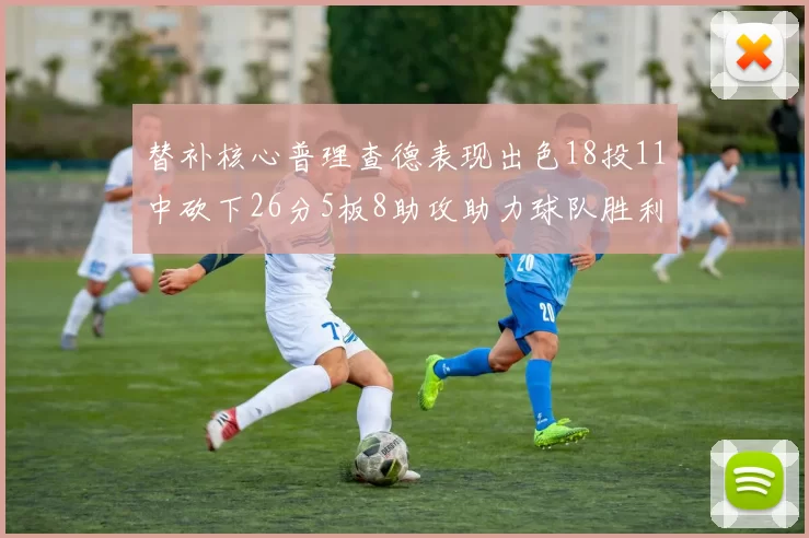 替补核心普理查德表现出色18投11中砍下26分5板8助攻助力球队胜利