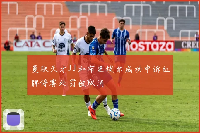 曼联天才JJ加布里埃尔成功申诉红牌停赛处罚被取消