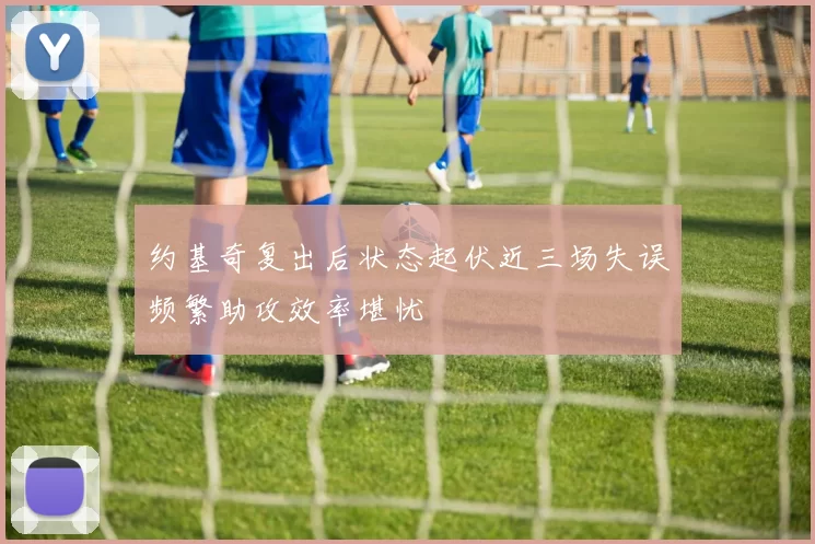 约基奇复出后状态起伏近三场失误频繁助攻效率堪忧