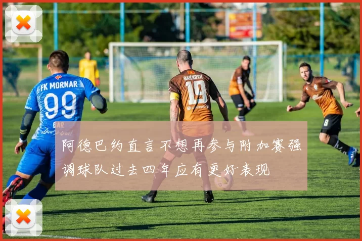 阿德巴约直言不想再参与附加赛强调球队过去四年应有更好表现
