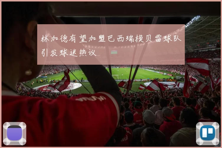 林加德有望加盟巴西瑞模贝雷球队引发球迷热议