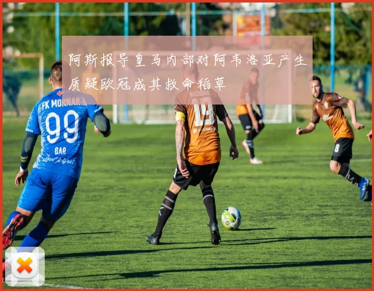 阿斯报导皇马内部对阿韦洛亚产生质疑欧冠成其救命稻草