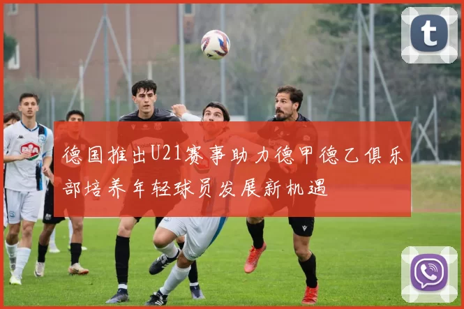 德国推出U21赛事助力德甲德乙俱乐部培养年轻球员发展新机遇