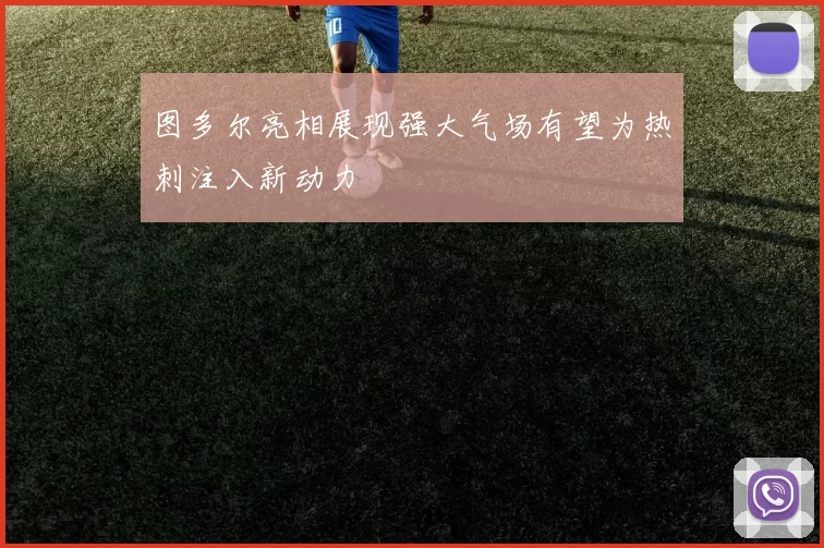 图多尔亮相展现强大气场有望为热刺注入新动力