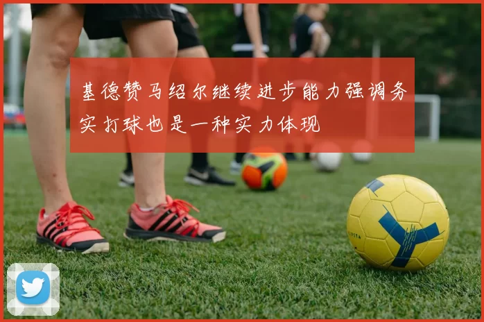 基德赞马绍尔继续进步能力强调务实打球也是一种实力体现