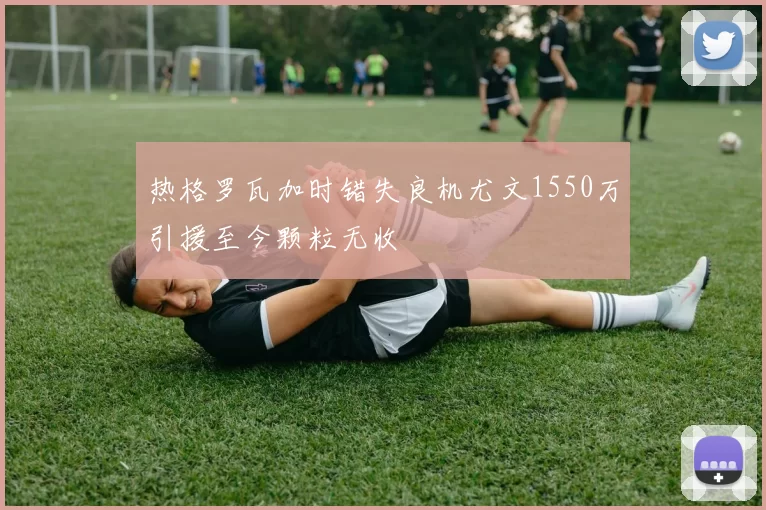 热格罗瓦加时错失良机尤文1550万引援至今颗粒无收