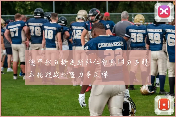德甲积分榜更新拜仁领先14分多特本轮迎战科隆力争反弹