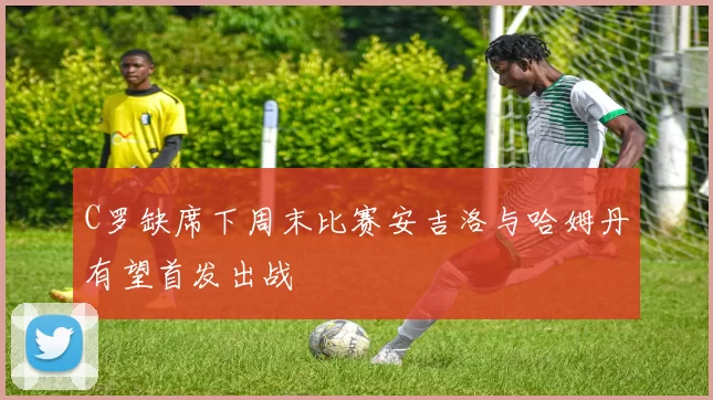 C罗缺席下周末比赛安吉洛与哈姆丹有望首发出战