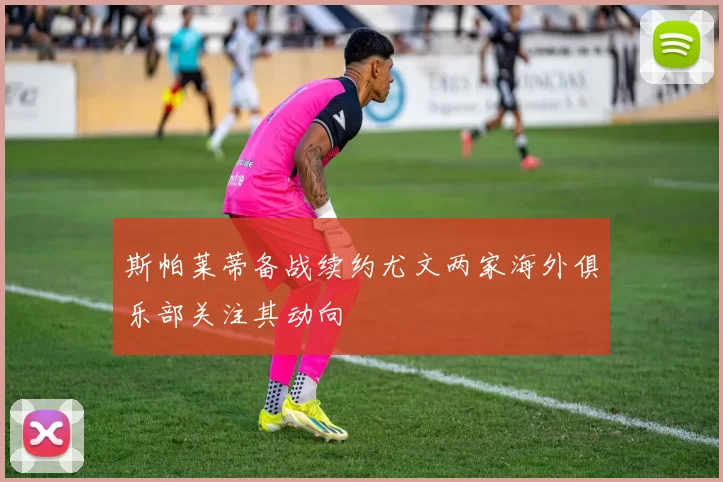 斯帕莱蒂备战续约尤文两家海外俱乐部关注其动向