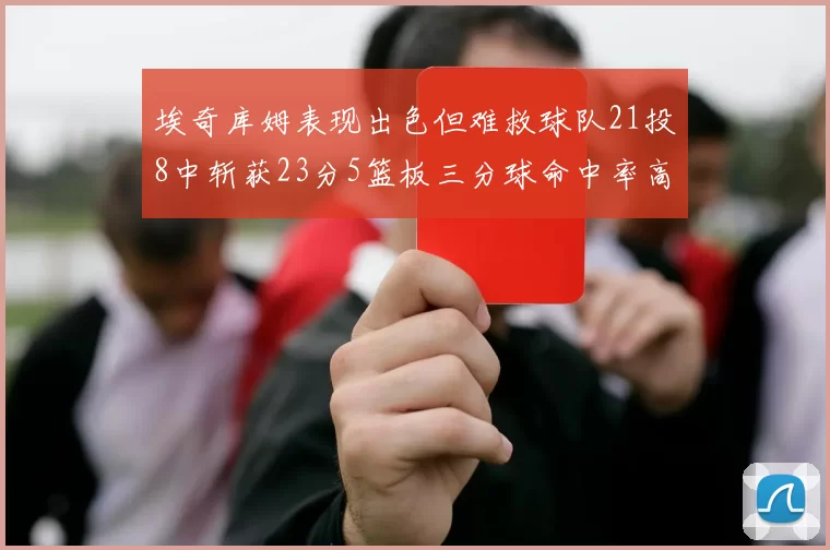 埃奇库姆表现出色但难救球队21投8中斩获23分5篮板三分球命中率高达45