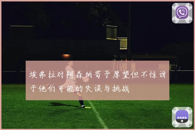 埃弗拉对阿森纳寄予厚望但不惊讶于他们可能的失误与挑战