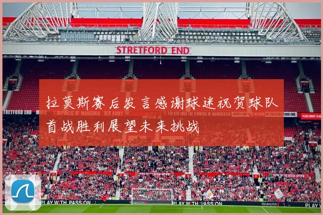 拉莫斯赛后发言感谢球迷祝贺球队首战胜利展望未来挑战