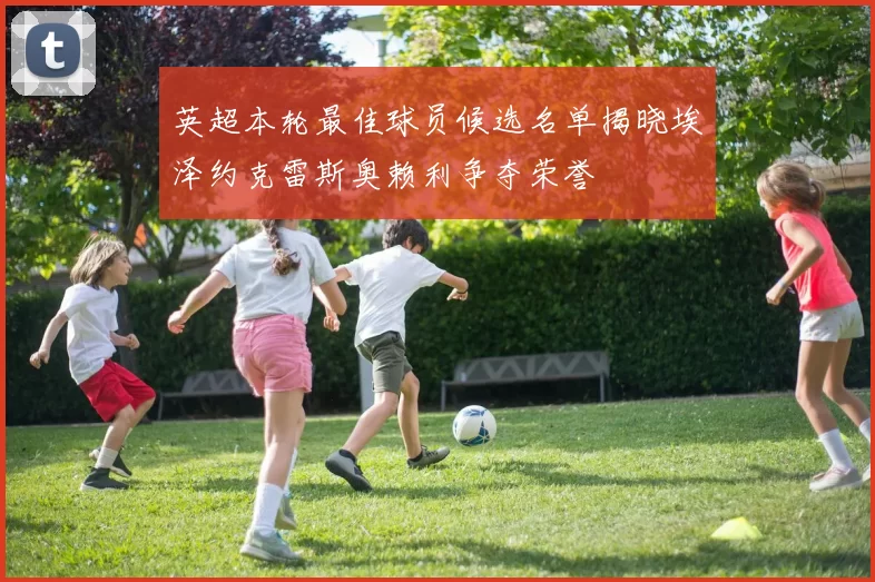 英超本轮最佳球员候选名单揭晓埃泽约克雷斯奥赖利争夺荣誉
