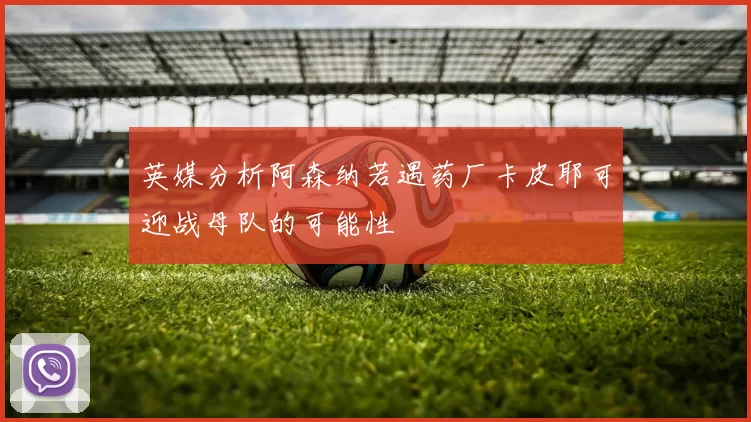 英媒分析阿森纳若遇药厂卡皮耶可迎战母队的可能性
