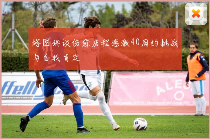 塔图姆谈伤愈历程感激40周的挑战与自我肯定
