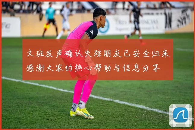文班发声确认失踪朋友已安全归来感谢大家的热心帮助与信息分享