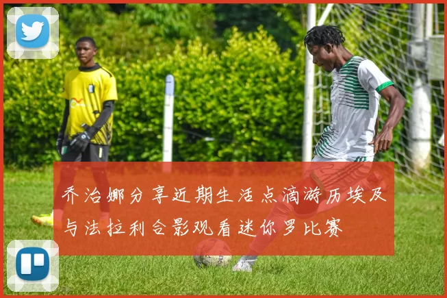 乔治娜分享近期生活点滴游历埃及与法拉利合影观看迷你罗比赛