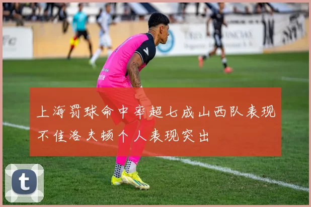 上海罚球命中率超七成山西队表现不佳洛夫顿个人表现突出