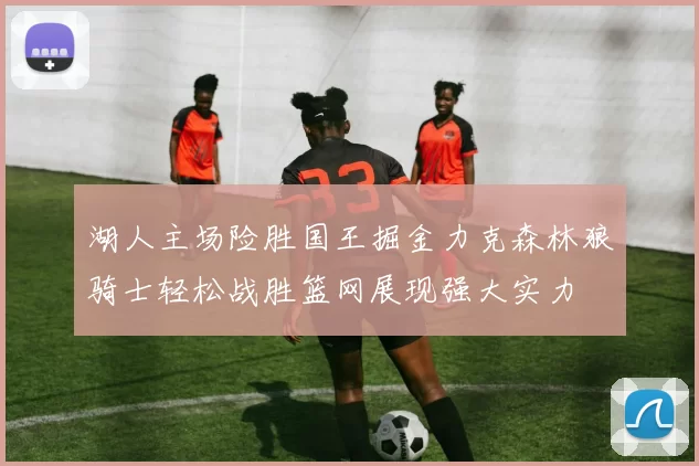 湖人主场险胜国王掘金力克森林狼骑士轻松战胜篮网展现强大实力